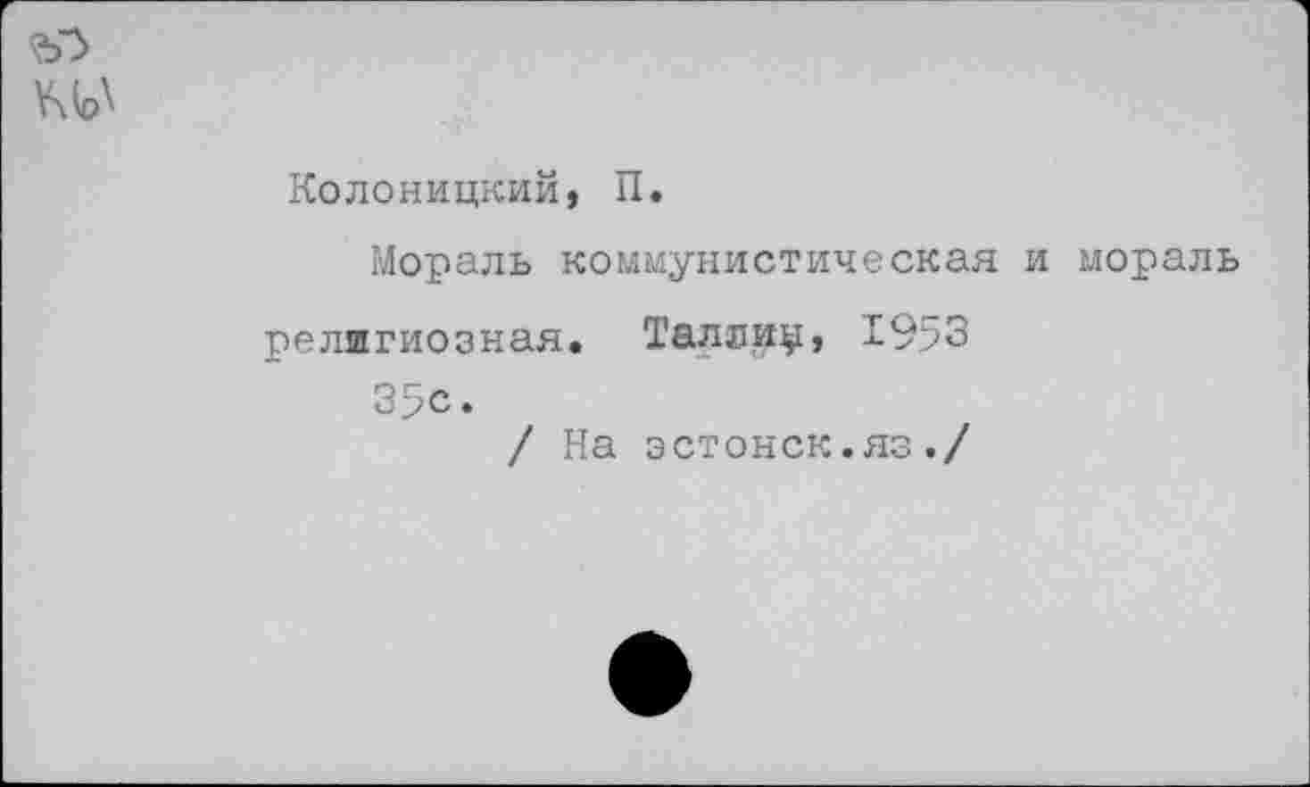 ﻿Колоницкий, П.
Мораль коммунистическая и мораль религиозная. Таллин, 1953 35с.
/ На эстонок.яз./